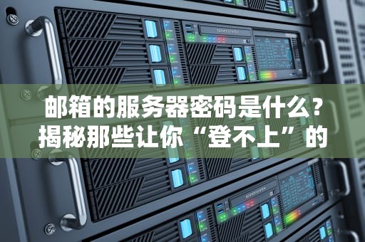 邮箱的服务器密码是什么？揭秘那些让你“登不上”的隐藏设定！