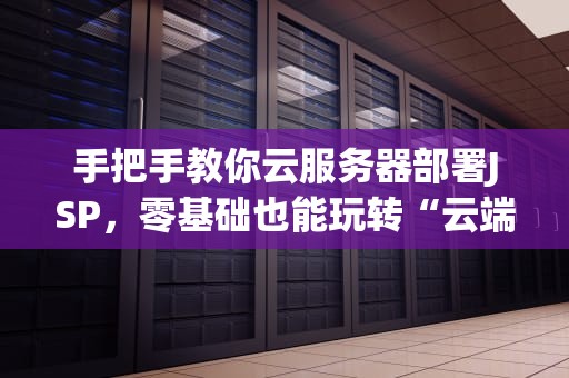手把手教你云服务器部署JSP，零基础也能玩转“云端魔法”！