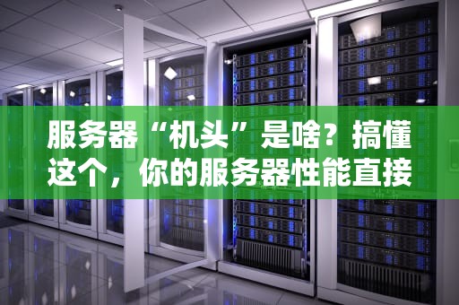 服务器“机头”是啥？搞懂这个，你的服务器性能直接起飞！