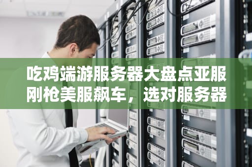 吃鸡端游服务器大盘点亚服刚枪美服飙车，选对服务器告别“快递员”生涯！