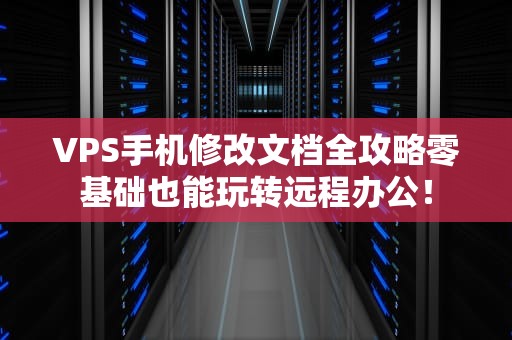 VPS手机修改文档全攻略零基础也能玩转远程办公！