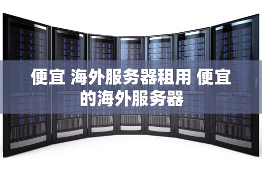 便宜 海外服务器租用 便宜的海外服务器