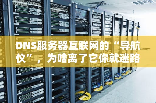 DNS服务器互联网的“导航仪”，为啥离了它你就迷路了？