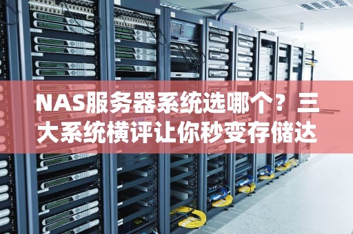 NAS服务器系统选哪个？三大系统横评让你秒变存储达人！