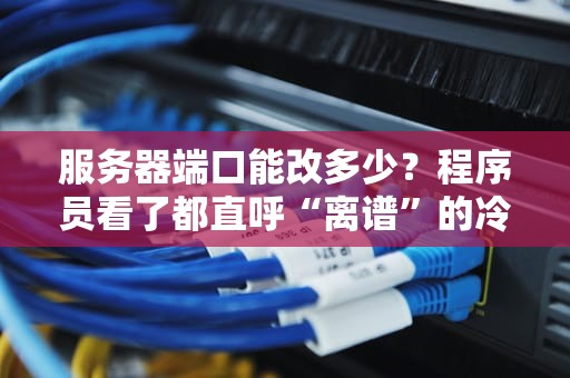服务器端口能改多少？程序员看了都直呼“离谱”的冷知识！