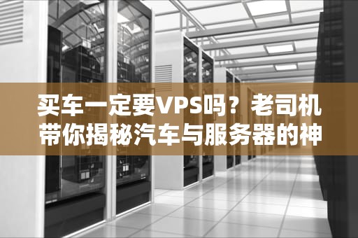 买车一定要VPS吗？老司机带你揭秘汽车与服务器的神逻辑！