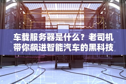 车载服务器是什么？老司机带你飙进智能汽车的黑科技核心！