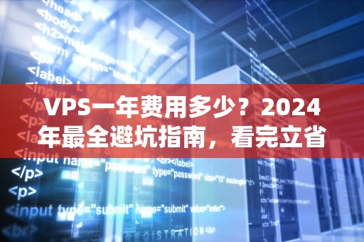 VPS一年费用多少？2024年最全避坑指南，看完立省50%！