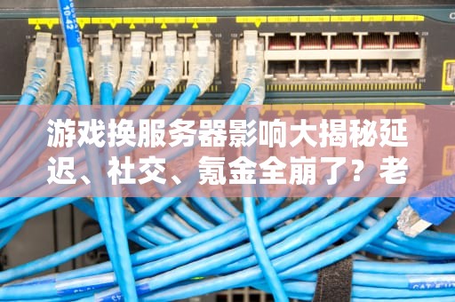 游戏换服务器影响大揭秘延迟、社交、氪金全崩了？老司机实测避坑指南！