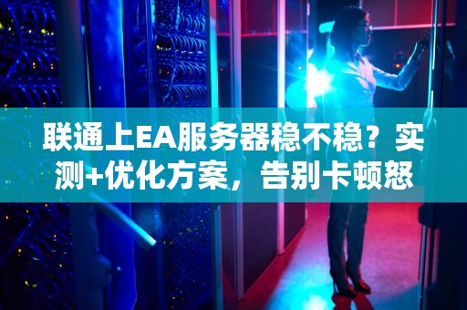 联通上EA服务器稳不稳？实测+优化方案，告别卡顿怒摔键盘！
