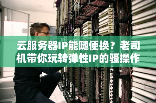 云服务器IP能随便换？老司机带你玩转弹性IP的骚操作！