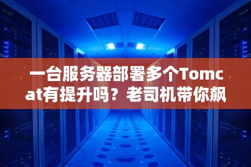一台服务器部署多个Tomcat有提升吗？老司机带你飙车实测！