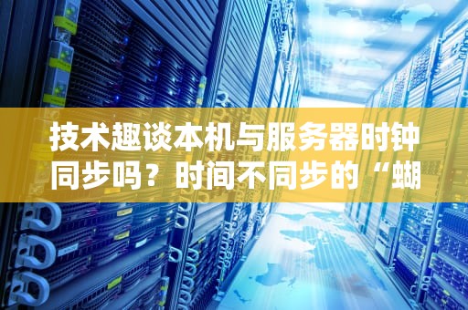 技术趣谈本机与服务器时钟同步吗？时间不同步的“蝴蝶效应”有多可怕？