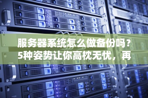 服务器系统怎么做备份吗？5种姿势让你高枕无忧，再也不怕数据裸奔！