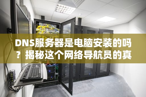 DNS服务器是电脑安装的吗？揭秘这个网络导航员的真相！
