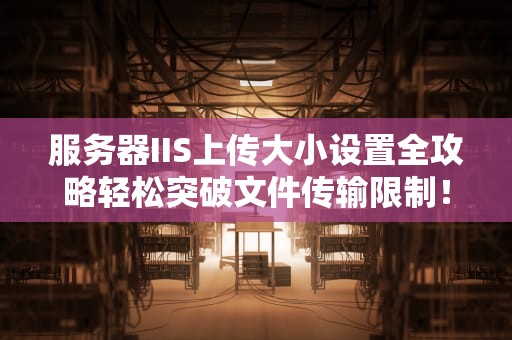 服务器IIS上传大小设置全攻略轻松突破文件传输限制！