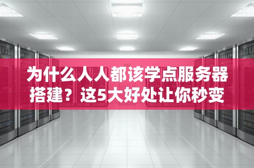 为什么人人都该学点服务器搭建？这5大好处让你秒变技术大神！