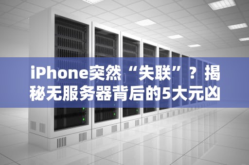 iPhone突然“失联”？揭秘无服务器背后的5大元凶！