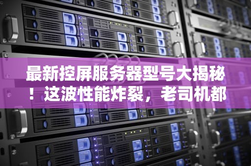 最新控屏服务器型号大揭秘！这波性能炸裂，老司机都直呼内行！