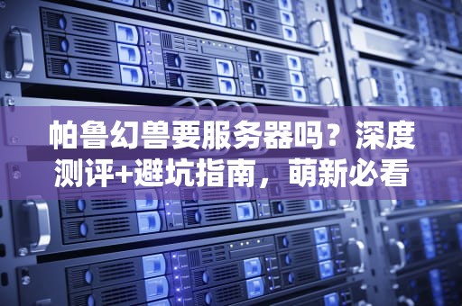 帕鲁幻兽要服务器吗？深度测评+避坑指南，萌新必看！