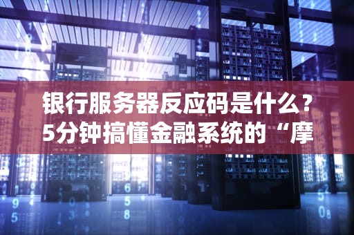 银行服务器反应码是什么？5分钟搞懂金融系统的“摩斯密码”！