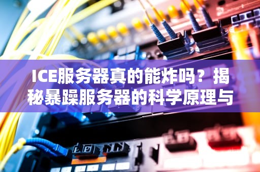ICE服务器真的能炸吗？揭秘暴躁服务器的科学原理与防爆指南