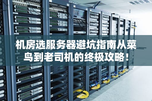 机房选服务器避坑指南从菜鸟到老司机的终极攻略！
