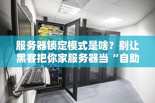 服务器锁定模式是啥？别让黑客把你家服务器当“自助餐厅”！