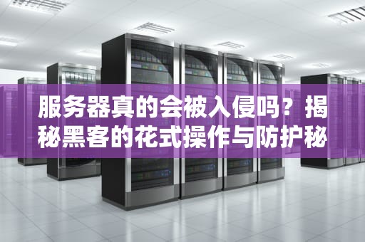 服务器真的会被入侵吗？揭秘黑客的花式操作与防护秘籍