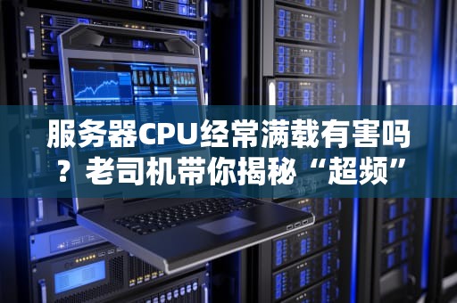 服务器CPU经常满载有害吗？老司机带你揭秘“超频”背后的真相！