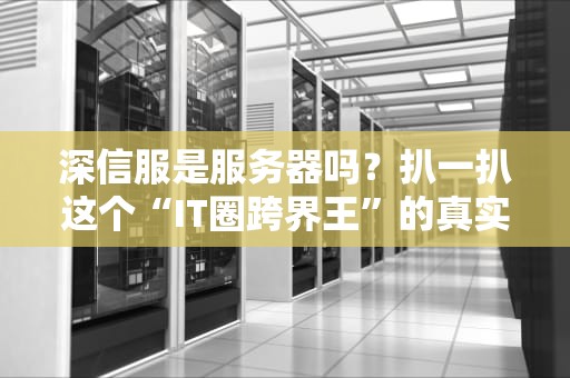 深信服是服务器吗？扒一扒这个“IT圈跨界王”的真实身份！