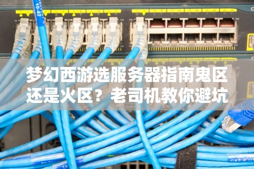 梦幻西游选服务器指南鬼区还是火区？老司机教你避坑+薅羊毛！