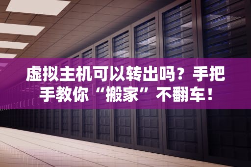 虚拟主机可以转出吗？手把手教你“搬家”不翻车！