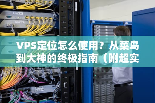 VPS定位怎么使用？从菜鸟到大神的终极指南（附超实用技巧）