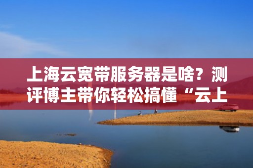 上海云宽带服务器是啥？测评博主带你轻松搞懂“云上飞”的奥秘！