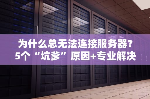 为什么总无法连接服务器？5个“坑爹”原因+专业解决方案大揭秘！