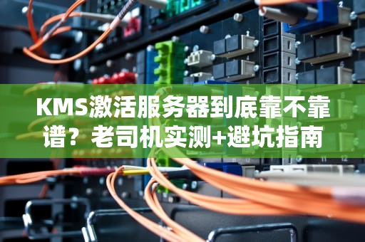 KMS激活服务器到底靠不靠谱？老司机实测+避坑指南！