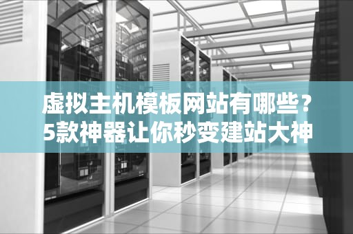 虚拟主机模板网站有哪些？5款神器让你秒变建站大神！