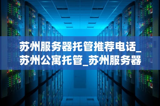 苏州服务器托管推荐电话_苏州公寓托管_苏州服务器托管推荐电话——专业服务助力企业信息化建设