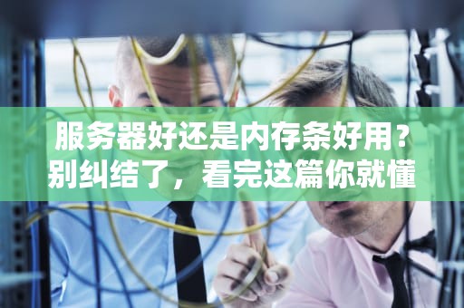 服务器好还是内存条好用？别纠结了，看完这篇你就懂！