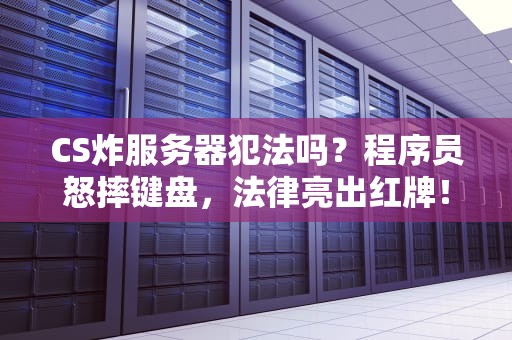 CS炸服务器犯法吗？程序员怒摔键盘，法律亮出红牌！