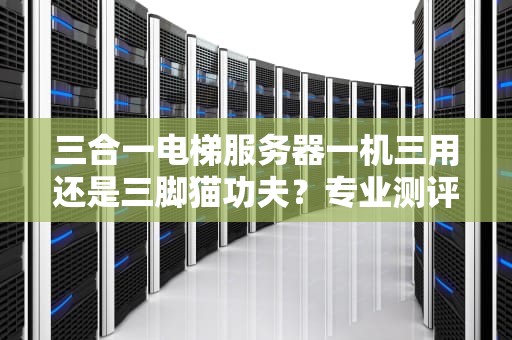 三合一电梯服务器一机三用还是三脚猫功夫？专业测评带你看门道
