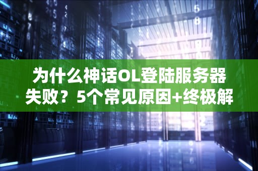 为什么神话OL登陆服务器失败？5个常见原因+终极解决方案！