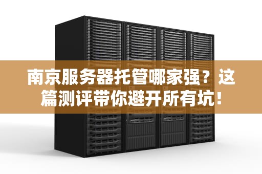 南京服务器托管哪家强？这篇测评带你避开所有坑！