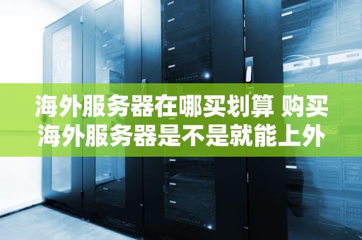 海外服务器在哪买划算 购买海外服务器是不是就能上外网了