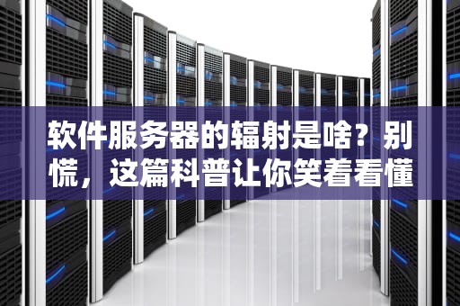 软件服务器的辐射是啥？别慌，这篇科普让你笑着看懂！