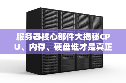 服务器核心部件大揭秘CPU、内存、硬盘谁才是真正的“扛把子”？