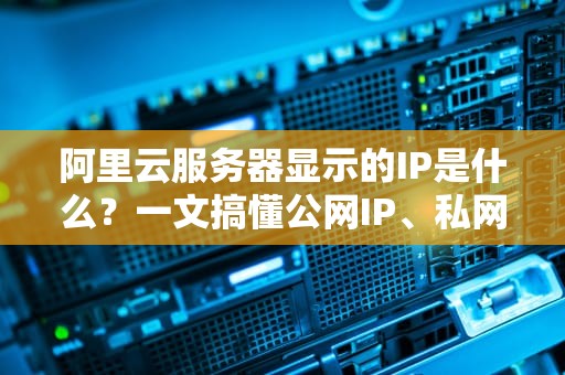 阿里云服务器显示的IP是什么？一文搞懂公网IP、私网IP和内网穿透！