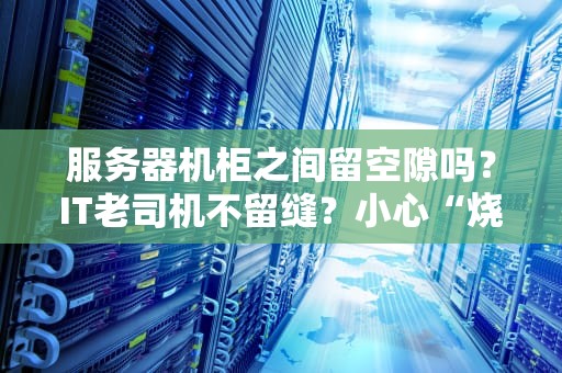 服务器机柜之间留空隙吗？IT老司机不留缝？小心“烧烤派对”警告！