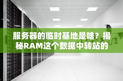 服务器的临时基地是啥？揭秘RAM这个数据中转站的秘密！